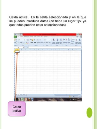 Celda activa: Es la celda seleccionada y en la que
se pueden introducir datos (no tiene un lugar fijo, ya
que todas pueden estar seleccionadas)




  Celda
  activa
 