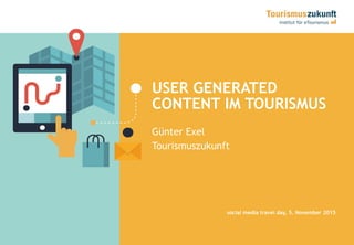 1
USER GENERATED
CONTENT IM TOURISMUS
Günter Exel
Tourismuszukunft
social media travel day, 5. November 2015
 