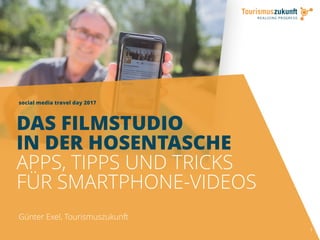 social media travel day 2017
1
DAS FILMSTUDIO
IN DER HOSENTASCHE
APPS, TIPPS UND TRICKS
FÜR SMARTPHONE-VIDEOS
Günter Exel, Tourismuszukunft
 
