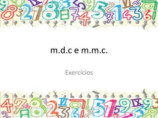 m.d.c	
  e	
  m.m.c.	
  
Exercícios	
  
 