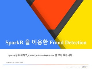 SparkR 을 이용한 Fraud Detection
빅데이터본부 | FEA팀 남종환
SparkR 을 이해하고, Credit	Card	Fraud	Detection	을 구현 해봅니다.
 
