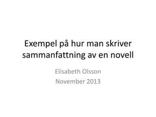 Exempel på hur man skriver
sammanfattning av en novell
Elisabeth Olsson
November 2013

 