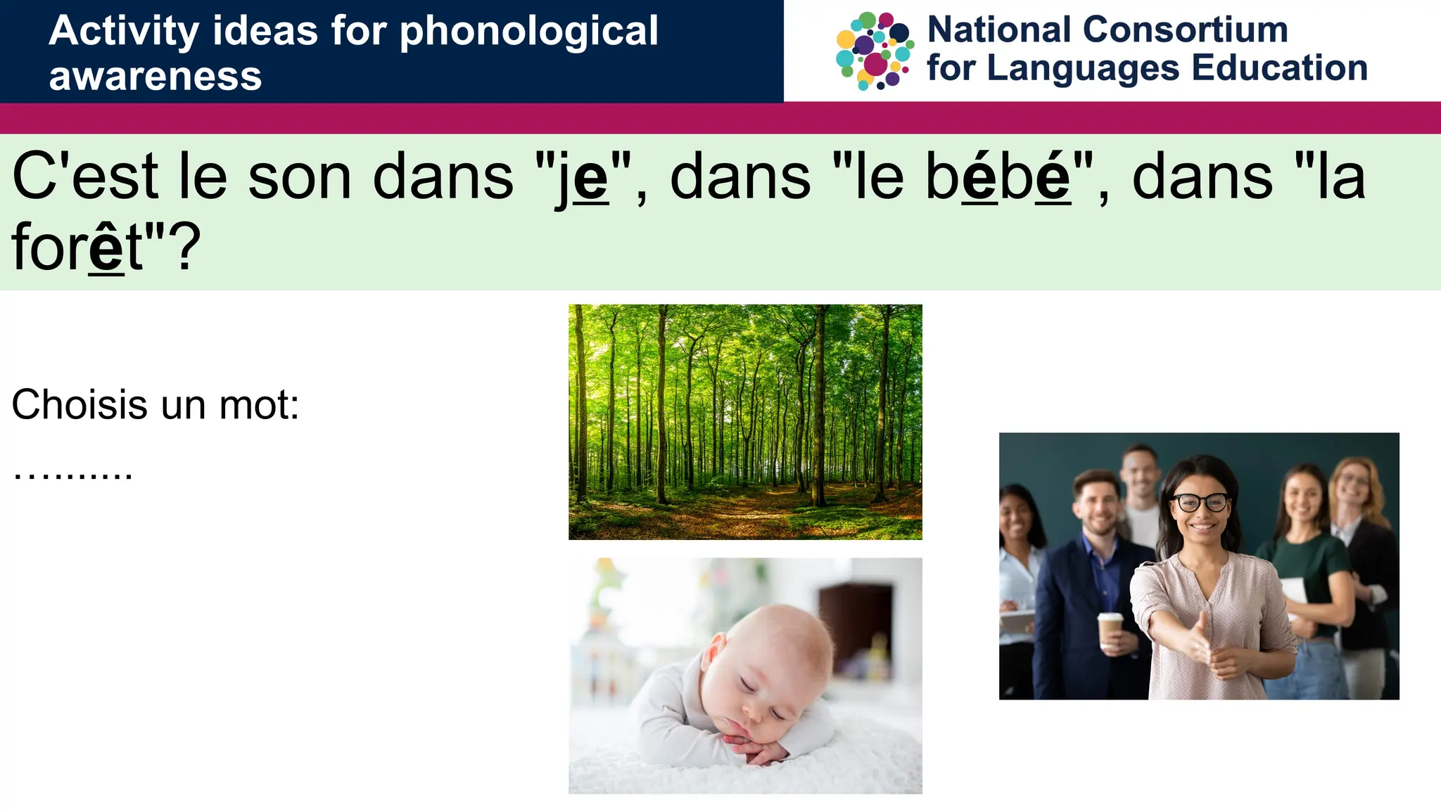 C'est le son dans "je", dans "le b&eacute;b&eacute;", dans "la
for&ecirc;t"?
Choisis un mot:
&hellip;.......
Activity ideas for phonological
awareness
 