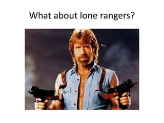 What about lone rangers?
 