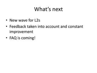 What’s next
• New wave for L2s
• Feedback taken into account and constant
improvement
• FAQ is coming!
 