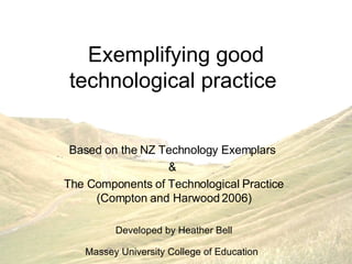 Exemplifying good technological practice  Based on the NZ Technology Exemplars  &  The Components of Technological Practice (Compton and Harwood 2006) Developed by Heather Bell Massey University College of Education   