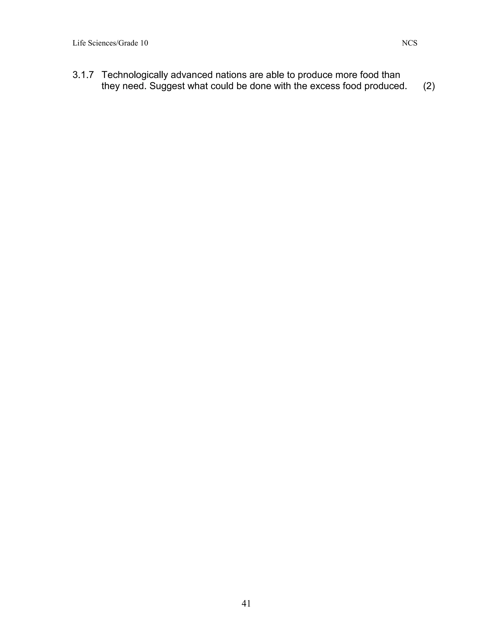 Life Sciences/Grade 10 NCS
41
3.1.7 Technologically advanced nations are able to produce more food than
they need. Suggest what could be done with the excess food produced. (2)
 