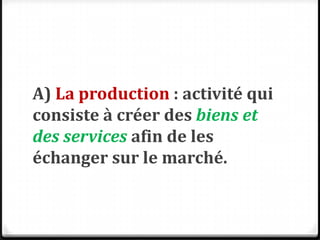 A) La production : activité qui
consiste à créer des biens et
des services afin de les
échanger sur le marché.
 