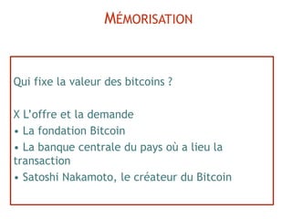 Qui fixe la valeur des bitcoins ?
X L’offre et la demande
• La fondation Bitcoin
• La banque centrale du pays où a lieu la
transaction
• Satoshi Nakamoto, le créateur du Bitcoin
MÉMORISATION
 