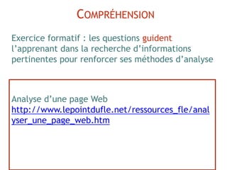 Analyse d’une page Web
http://www.lepointdufle.net/ressources_fle/anal
yser_une_page_web.htm
COMPRÉHENSION
Exercice formatif : les questions guident
l’apprenant dans la recherche d’informations
pertinentes pour renforcer ses méthodes d’analyse
 
