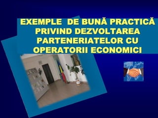 EXEMPLE DE BUNĂ PRACTICĂ
PRIVIND DEZVOLTAREA
PARTENERIATELOR CU
OPERATORII ECONOMICI
 