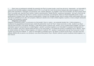 Elevii care au participat la activităț ile proiectului de Paș ti ar putea invata o mulț ime de lucruri interesante - au îmbunătăț it
cunoș tinț ele de limba engleză, competenț ele lor TIC ș i au învăț at o mulț ime de lucruri despre alte culturi europene. Ei s-au
găsit unele asemănări ș i deosebiri, de asemenea. Noi, cadrele didactice, au pregătit o mulț ime de activităț i de Paș ti pentru elevii
noș tri: au pictat ouă, creat de Paș ti carduri, înotat în piscină pentru "Easter Bunny", jucat jocuri amuzante.. Am luat o mulț ime de
fotografii de decor tradiț ional de Paș ti o vamal ș i de jocuri amuzante, de asemenea. Elevii au folosit fotografiile pentru a face
prezentările lor despre Paș ti. Mulț umeș te prezentările ș i bloguri din întreaga Europă, elevii ar putea invata multe despre felul cum
Paș tele se sărbătoreș te în alte ț ări europene. Motivaț ia elevilor de a învăț a limba engleză ș i pentru a învăț a despre obiceiurile
din alte ț ări europene a crescut.
        Integrarea curriculară
integrare a proiectului nostru, în curriculum-ul a fost posibil. Omul ș i natura - am prezentat studenț ilor: ț ările europene ș i
localizarea lor geografică pe harta Europei; tradiț iile partenerilor noș tri de Paș ti. Acasa economie ș i artă - studenț ii au făcut
meș teș uguri de Paș ti. Am folosit "decupaj" ș i alte tehnici pentru a decora ouă, carduri, coș uri, postere.Elevii pregătiț i de Paș ti
cherestea, expoziț ii prezentate de ș coală.Engleză - studenț i practicat engleză ș i-au îmbunătăț it competenț ele lingvistice în
timp ce ei cântau, scris sau a spune poezii de Paș ti. Ei au scris poezii ș i un schimb de scrisori cu partenerii noș tri. Muzica - elevii
au cântat cântece de Paș ti în limba engleză ș i în limba lor maternă. PE - studenț ii cautat pentru ouă de Paș ti ascunse în scolii
noastre sau jucat jocuri diferite. IT - elevii au îmbunătăț it competenț ele IT de desen si colorat ouă de Paș ti. Unii elevi mai mari
utilizate diferite site-uri pentru a te introduce, le-au făcut filme pentru Paș ti. Elevilor motivaț ia pentru studierea limbii engleze ș i a
fost crescut.
 