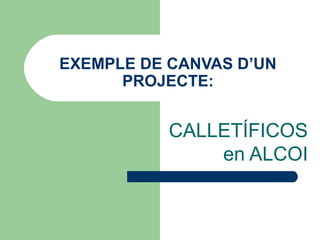 EXEMPLE DE CANVAS D’UN
PROJECTE:
CALLETÍFICOS
en ALCOI
 