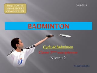 Hugo CORTES
Maïté LESCURE
Chloé MAILLET
Cycle de badminton
Classe 3ème européenne
Niveau 2
2014-2015
M.WECKERLE
 