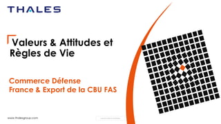 www.thalesgroup.com THALES GROUP INTERNAL
Valeurs & Attitudes et
Règles de Vie
Commerce Défense
France & Export de la CBU FAS
 
