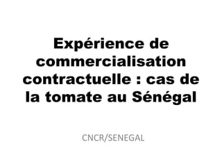 CNCR/SENEGAL
Expérience de
commercialisation
contractuelle : cas de
la tomate au Sénégal
 