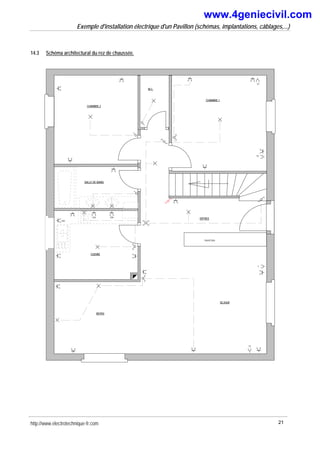 Exemple d'installation électrique d'un Pavillon (schémas, implantations, câblages,...)
14.3 Schéma architectural du rez de chaussée.
CHAMBRE 1
CHAMBRE 2
SALLE DE BAINS
SEJOUR
REPAS
CUISINE
ENTREE
W.C.
muret bas
T
TV
32A 20A
20A
TP
TV
http://www.electrotechnique-fr.com 21
www.4geniecivil.com
 
