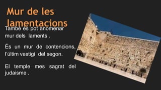 Mur de les
lamentacionsTambé és pot anomenar
mur dels laments .
És un mur de contencions,
l’últim vestigi del segon.
El temple mes sagrat del
judaisme .
 