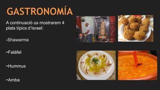 GASTRONOMÍA
A continuació us mostrarem 4
plats típics d’Israel:
-Shawarma
-Faláfel
-Hummus
-Amba
 