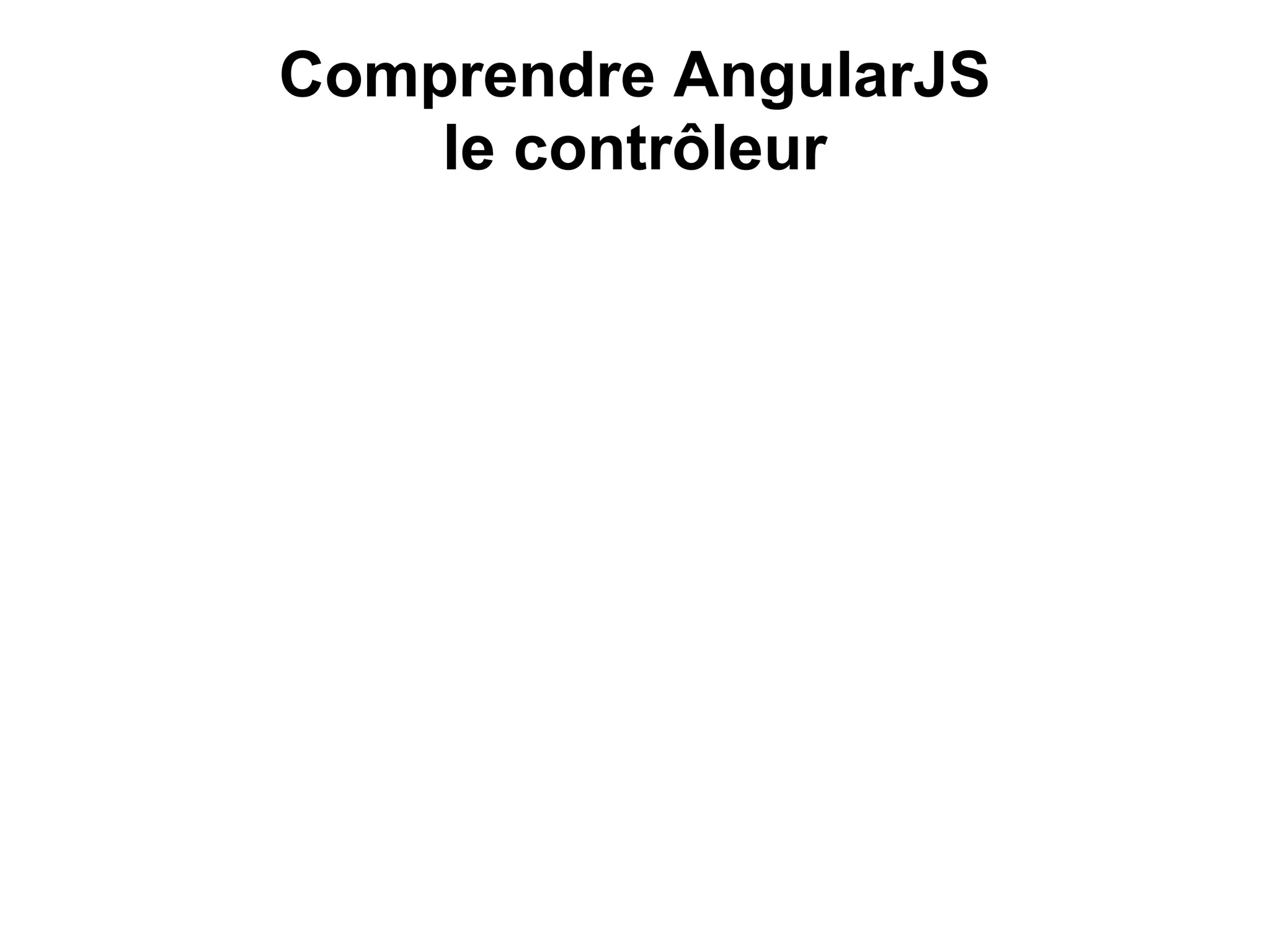 Comprendre AngularJS
le contrôleur
 