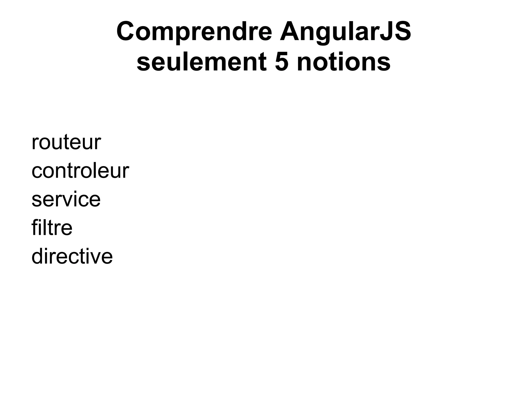Comprendre AngularJS
seulement 5 notions
routeur
controleur
service
filtre
directive
 