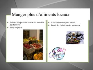 Comment? Acheter des produits locaux aux marchés des fermiers Faire un jardin Pourquoi? Aide les commerçants locaux Réduit les émissions des transports Manger plus d’aliments locaux 