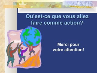 Qu’est-ce que vous allez faire comme action? Merci pour votre attention! 