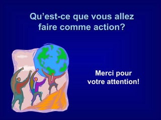 Qu’est-ce que vous allez faire comme action? Merci pour votre attention! 