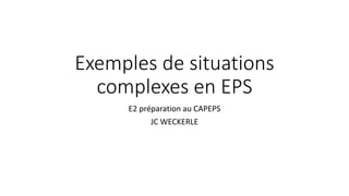 Exemples de situations
complexes en EPS
E2 préparation au CAPEPS
JC WECKERLE
 