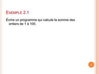 Exemple 2.1Écrire un programme qui calcule la somme des entiers de 1 à 100.  2