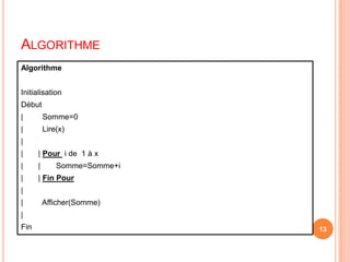 Algorithme13AlgorithmeInitialisationDébut |	     Somme=0	|  	     Lire(x)|      	|       | Pour i de  1 à x|       |	Somme=Somme+i|       | Fin Pour||	     Afficher(Somme)|Fin