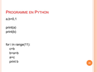 Algorithme19AlgorithmeDébut |	     a=0, b=1	|  	     Afficher(a) |        Afficher(b) 	|       | Pour i de  0 à 10|       || 	    | 	c =b                                #c variable intermédiaire	|       | 	b=a+b	|       |	a=c|       |	Afficher(b)	|       |		|       | Fin Pour||Fin