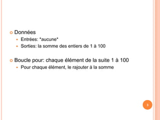 DonnéesEntrées: *aucune*Sorties: la somme des entiers de 1 à 100Boucle pour: chaque élément de la suite 1 à 100 Pour chaque élément, le rajouter à la somme3