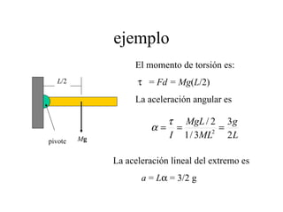 ejemplo L /2 M g pivote El momento de torsión es:    =  Fd = Mg ( L /2) La aceleración angular es La aceleración lineal del extremo es a  =  L   = 3/2 g 