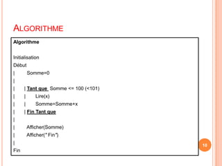 Algorithme10AlgorithmeInitialisationDébut |	     Somme=0	|       |       | Tant que Somme <= 100 (<101)|       |	Lire(x)|       |	Somme=Somme+x|       | Fin Tant que|| 	     Afficher(Somme)|	     Afficher(" Fin")|Fin