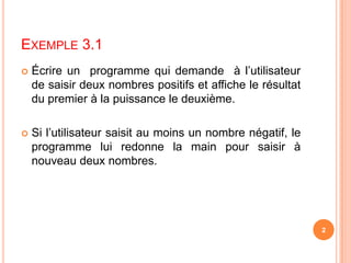 Exemple 3.1 Écrire un  programme qui demande  à l’utilisateur de saisir deux nombres positifs et affiche le résultat du premier à la puissance le deuxième.Si l’utilisateur saisit au moins un nombre négatif, le programme lui redonne la main pour saisir à nouveau deux nombres.2