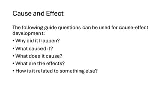 Cause and Effect
The following guide questions can be used for cause-effect
development:
• Why did it happen?
• What caused it?
• What does it cause?
• What are the effects?
• How is it related to something else?
 