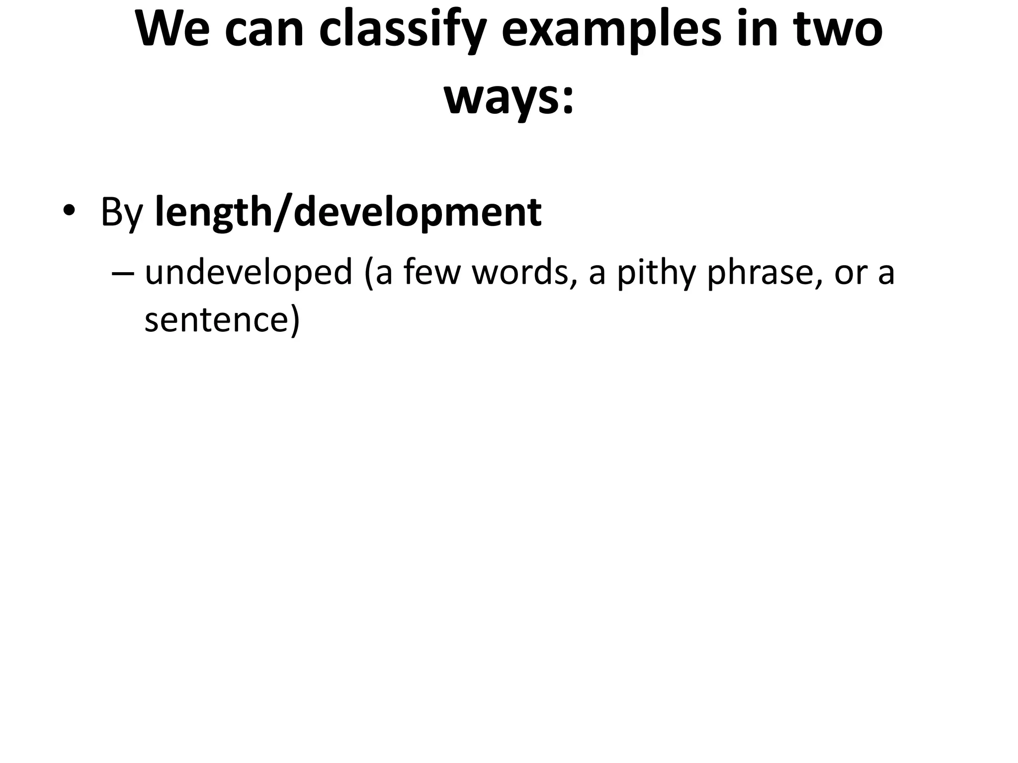 We can classify examples in two
ways:
• By length/development
– undeveloped (a few words, a pithy phrase, or a
sentence)
 