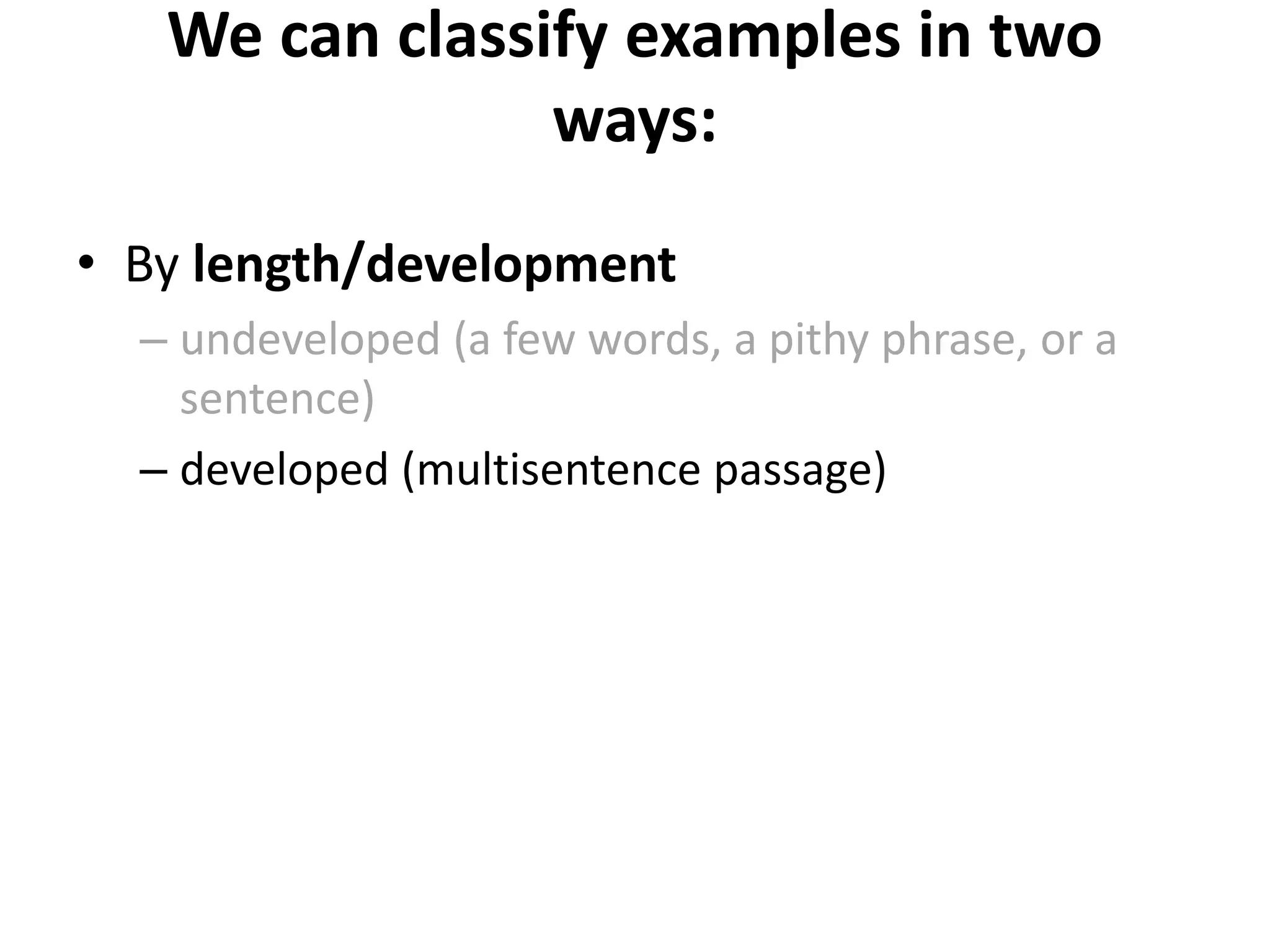 We can classify examples in two
ways:
• By length/development
– undeveloped (a few words, a pithy phrase, or a
sentence)
– developed (multisentence passage)
 