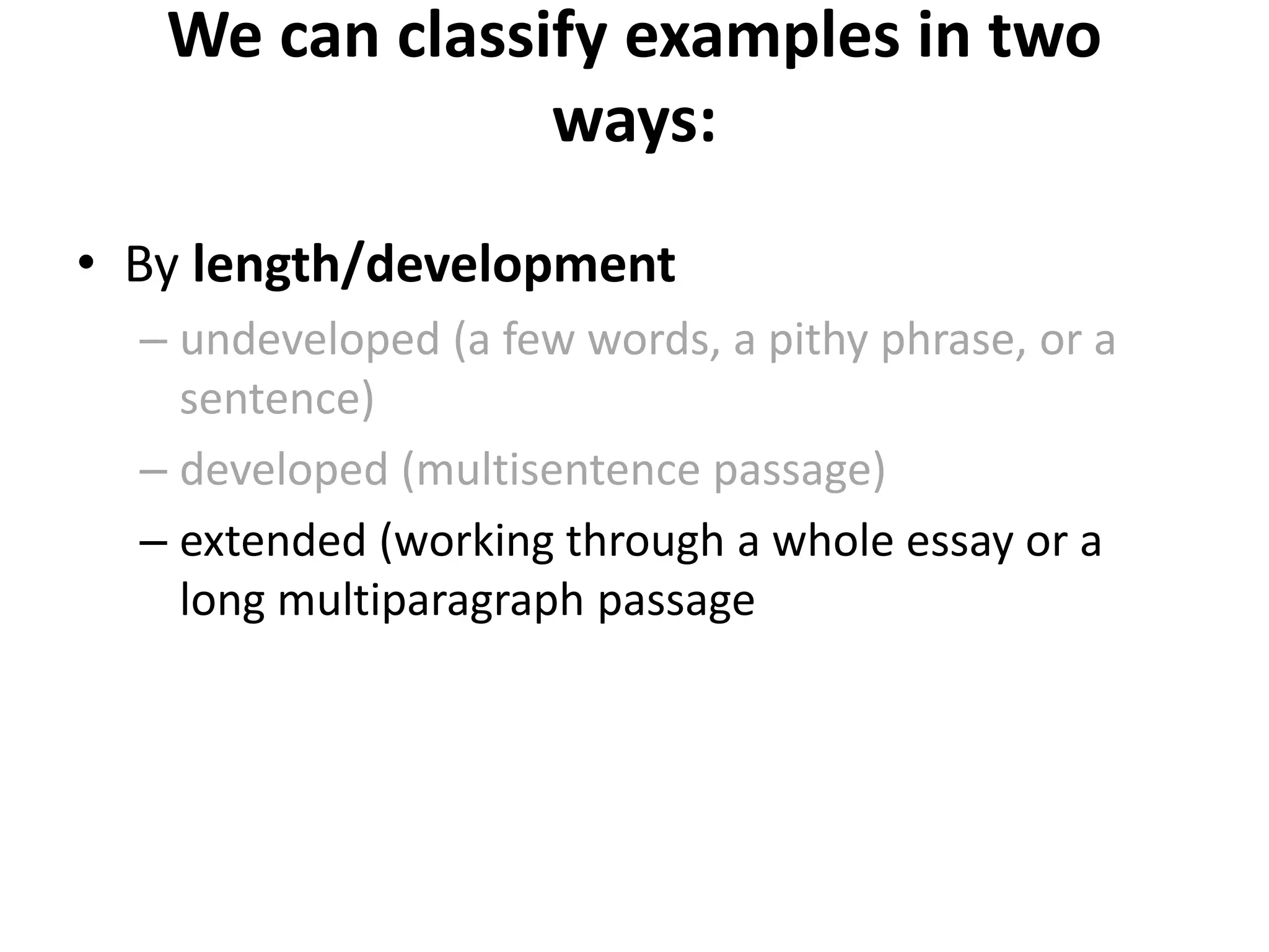 We can classify examples in two
ways:
• By length/development
– undeveloped (a few words, a pithy phrase, or a
sentence)
– developed (multisentence passage)
– extended (working through a whole essay or a
long multiparagraph passage
 