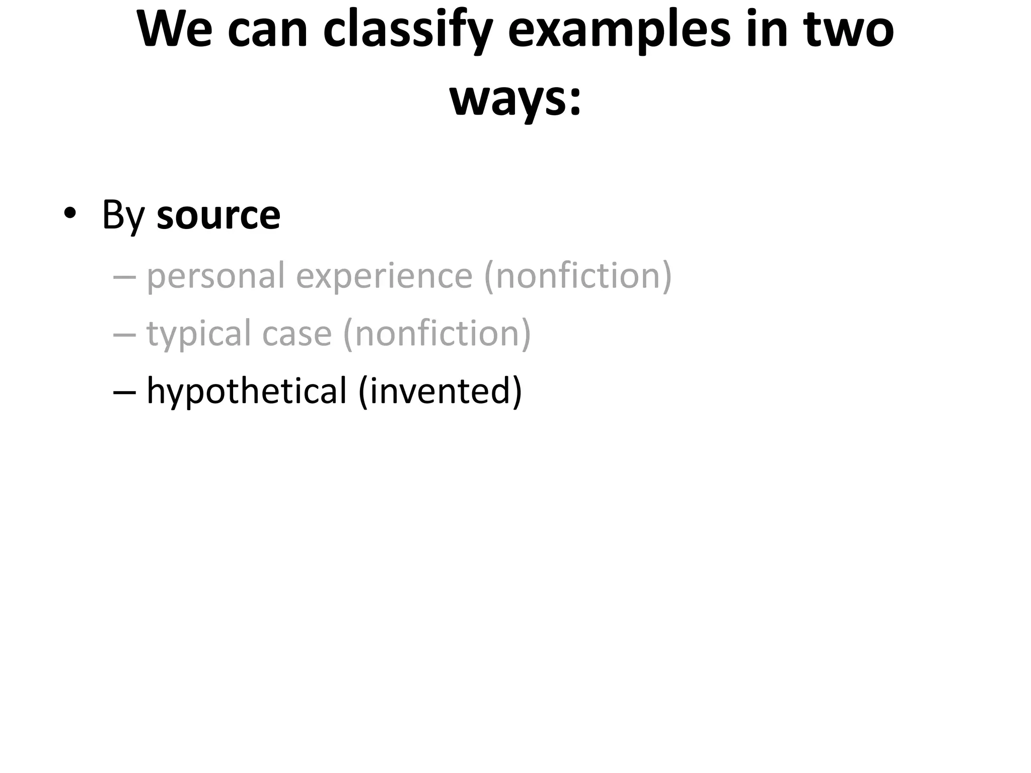 We can classify examples in two
ways:
• By source
– personal experience (nonfiction)
– typical case (nonfiction)
– hypothetical (invented)
 