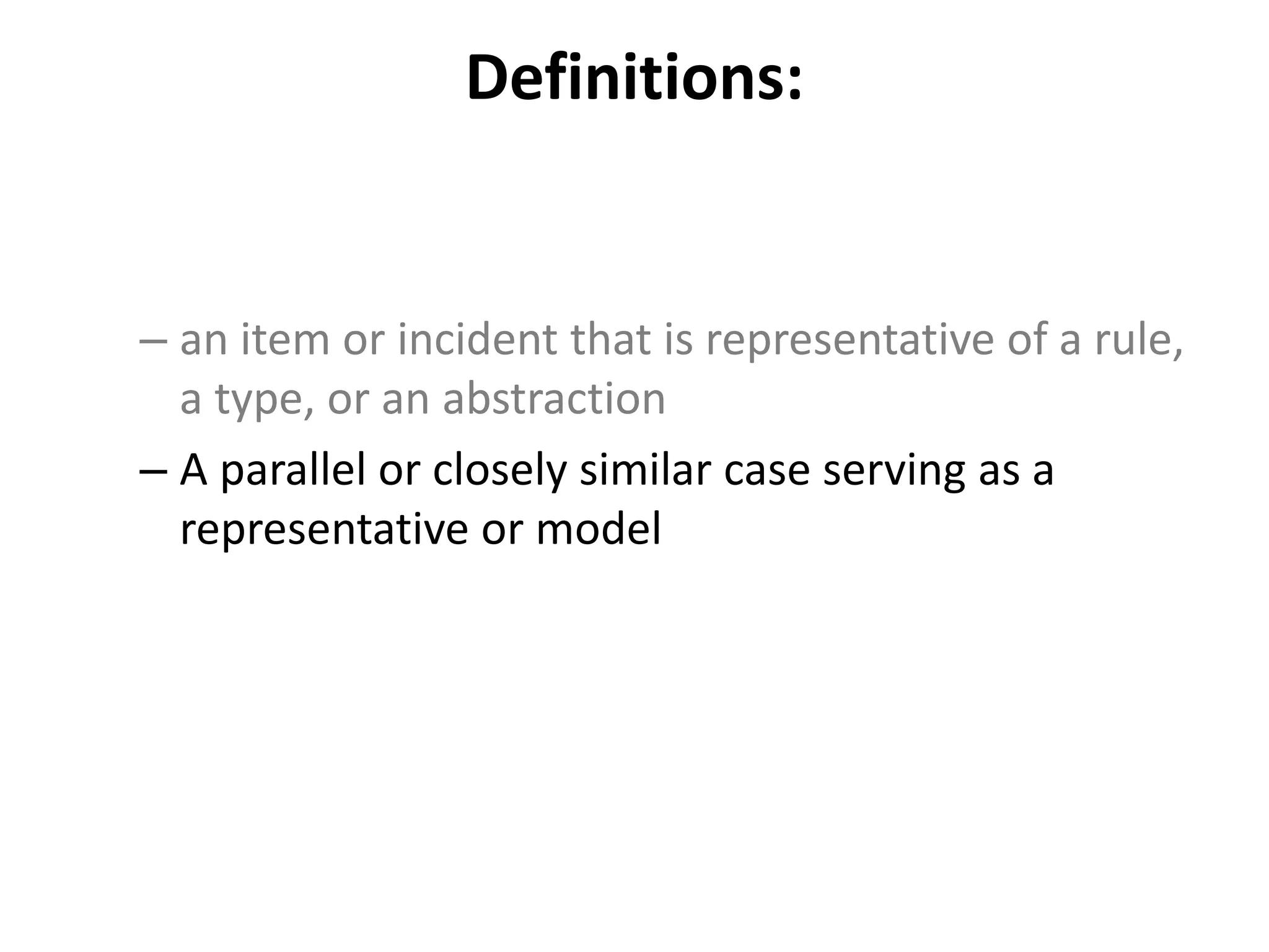 Definitions:
– an item or incident that is representative of a rule,
a type, or an abstraction
– A parallel or closely similar case serving as a
representative or model
 