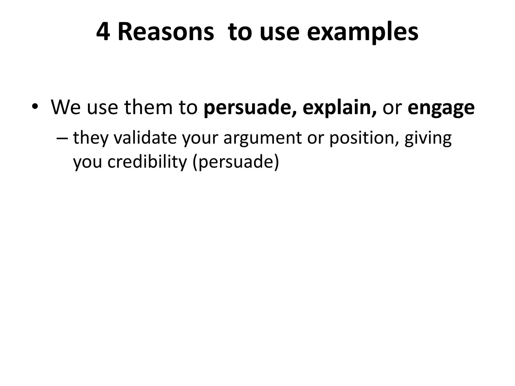 4 Reasons to use examples
• We use them to persuade, explain, or engage
– they validate your argument or position, giving
you credibility (persuade)
 