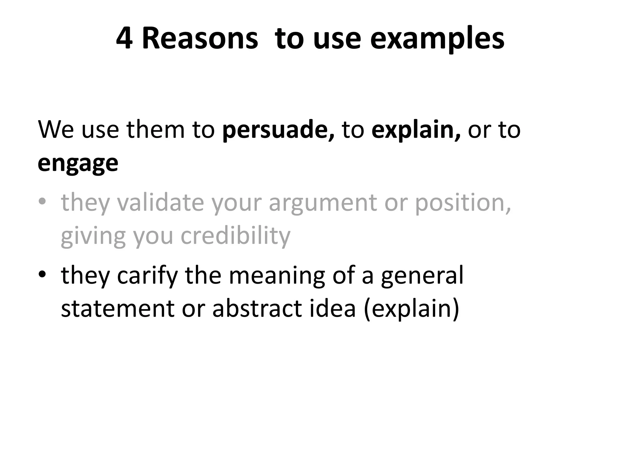 4 Reasons to use examples
We use them to persuade, to explain, or to
engage
• they validate your argument or position,
giving you credibility
• they carify the meaning of a general
statement or abstract idea (explain)
 