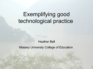 Exemplifying good technological practice  Heather Bell Massey University College of Education   