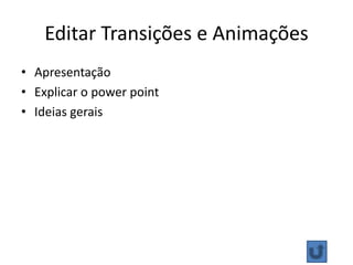 Editar Transições e Animações
• Apresentação
• Explicar o power point
• Ideias gerais
 
