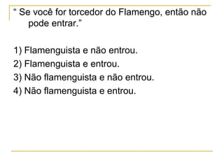 “ Se você for torcedor do Flamengo, então não
    pode entrar.”

1) Flamenguista e não entrou.
2) Flamenguista e entrou.
3) Não flamenguista e não entrou.
4) Não flamenguista e entrou.
 