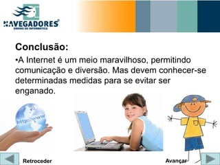 Conclusão:
•A Internet é um meio maravilhoso, permitindo
comunicação e diversão. Mas devem conhecer-se
determinadas medidas para se evitar ser
enganado.




 Retroceder                        Avançar
 