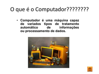 O que é o Computador????????
  • Computador é uma máquina capaz
    de variados tipos de tratamento
    automático    de      informações
    ou processamento de dados.
 