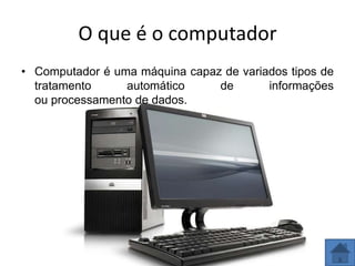 O que é o computador
• Computador é uma máquina capaz de variados tipos de
  tratamento     automático     de       informações
  ou processamento de dados.
 